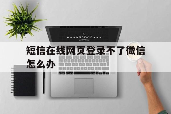 短信在线网页登录不了微信怎么办