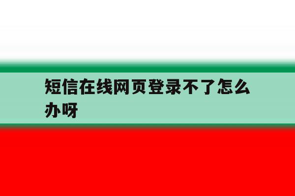 短信在线网页登录不了怎么办呀