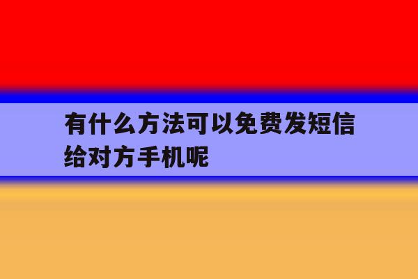 关于有什么方法可以免费发短信给对方手机呢的信息 关于有什么方法可以免费发短信给对方手机呢的信息