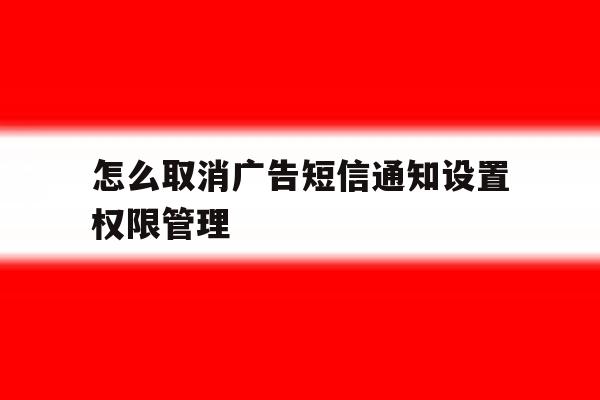 怎么取消广告短信通知设置权限管理 怎么取消广告短信通知设置权限管理
