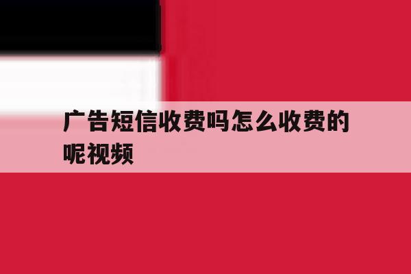 广告短信收费吗怎么收费的呢视频 广告短信收费吗怎么收费的呢视频