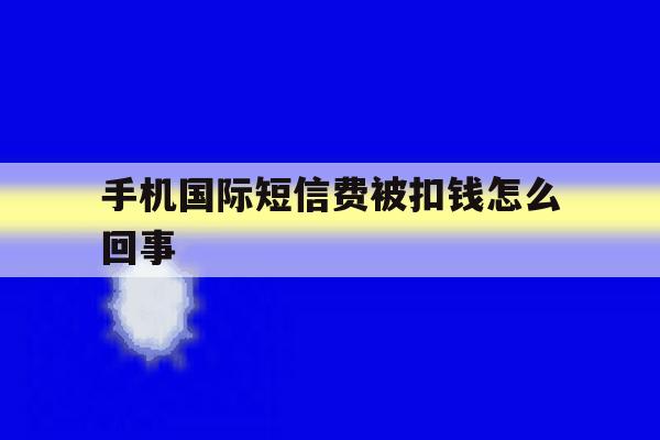 手机国际短信费被扣钱怎么回事 手机国际短信费被扣钱怎么回事