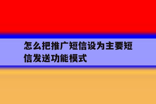怎么把推广短信设为主要短信发送功能模式 怎么把推广短信设为主要短信发送功能模式