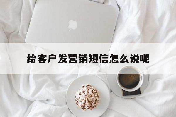 给客户发营销短信怎么说呢 给客户发营销短信怎么说呢