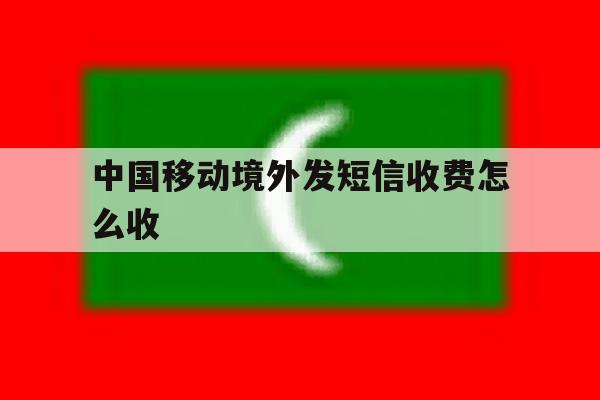 中国移动境外发短信收费怎么收 中国移动境外发短信收费怎么收