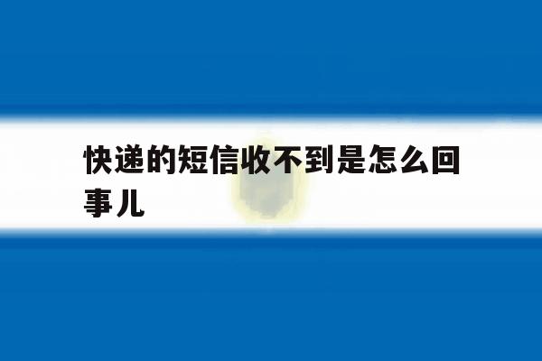 快递的短信收不到是怎么回事儿 快递的短信收不到是怎么回事儿