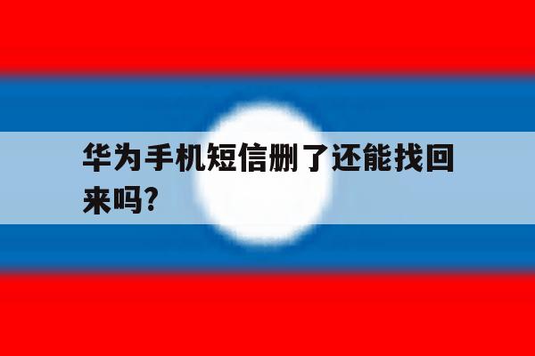 华为手机短信删了还能找回来吗? 华为手机短信删了还能找回来吗?