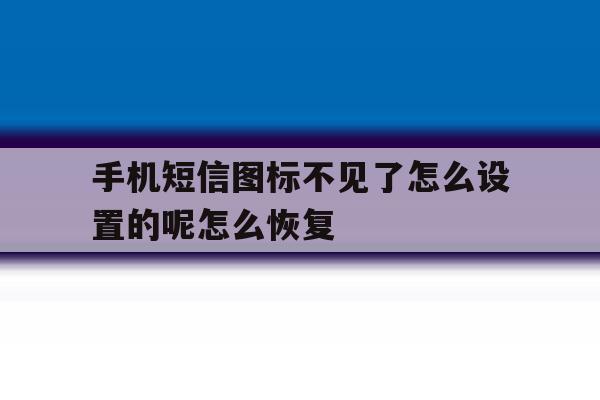 手机短信图标不见了怎么设置的呢怎么恢复 手机短信图标不见了怎么设置的呢怎么恢复