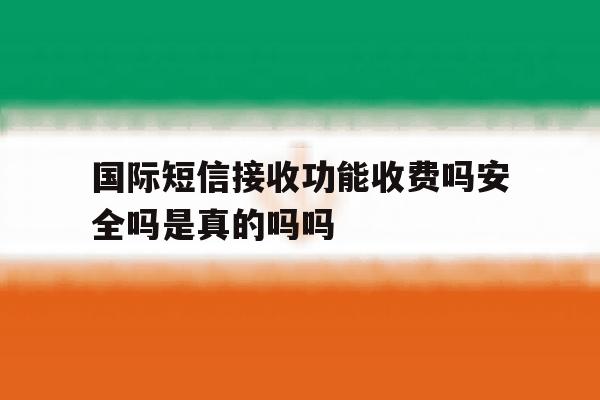 国际短信接收功能收费吗安全吗是真的吗吗的简单介绍 国际短信接收功能收费吗安全吗是真的吗吗的简单介绍