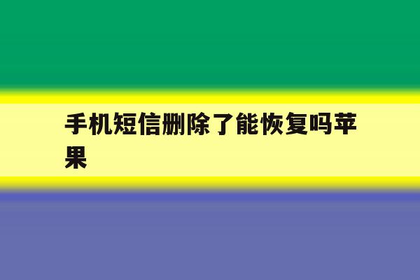 手机短信删除了能恢复吗苹果 手机短信删除了能恢复吗苹果