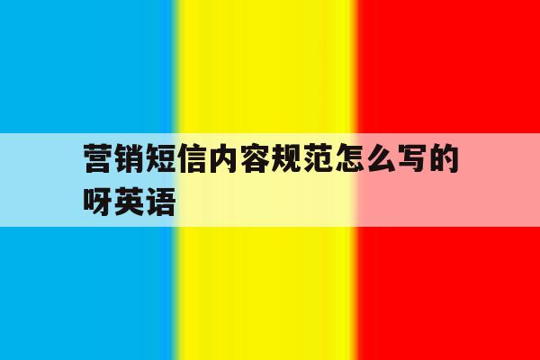 营销短信内容规范怎么写的呀英语 营销短信内容规范怎么写的呀英语