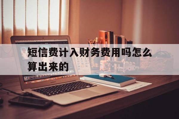 短信费计入财务费用吗怎么算出来的 短信费计入财务费用吗怎么算出来的
