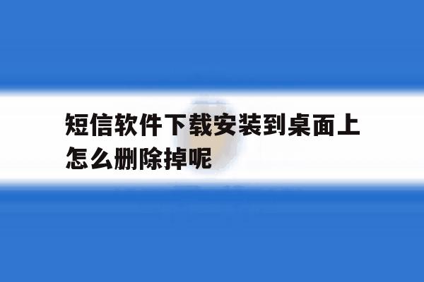 短信软件下载安装到桌面上怎么删除掉呢 短信软件下载安装到桌面上怎么删除掉呢