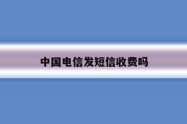 中国电信发短信收费吗 中国电信发短信收费吗