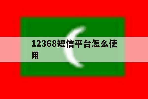 12368短信平台怎么使用 12368短信平台怎么使用