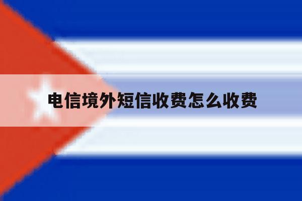 电信境外短信收费怎么收费 电信境外短信收费怎么收费