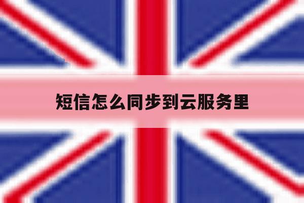 短信怎么同步到云服务里 短信怎么同步到云服务里