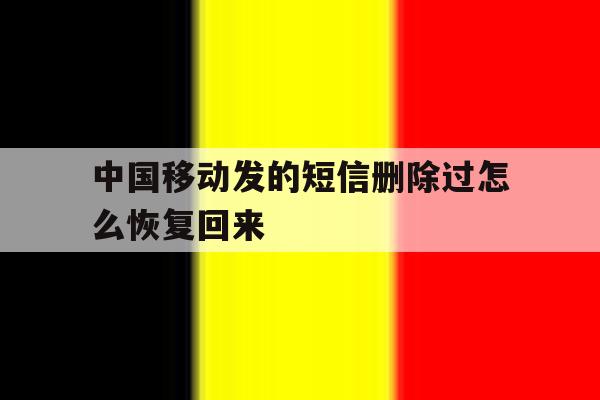 中国移动发的短信删除过怎么恢复回来 中国移动发的短信删除过怎么恢复回来
