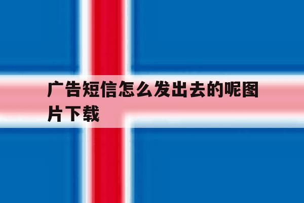 广告短信怎么发出去的呢图片下载 广告短信怎么发出去的呢图片下载