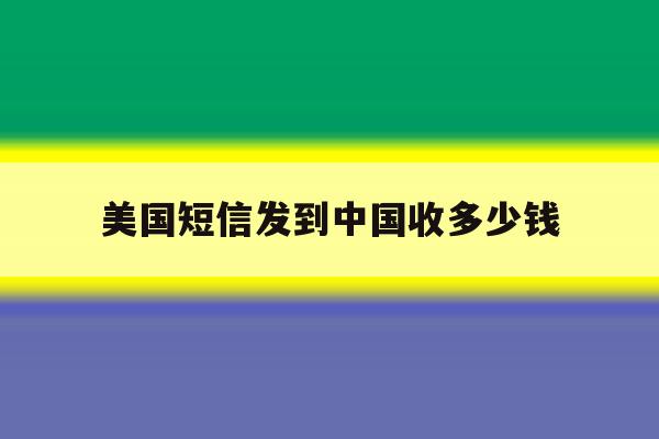 美国短信发到中国收多少钱 美国短信发到中国收多少钱