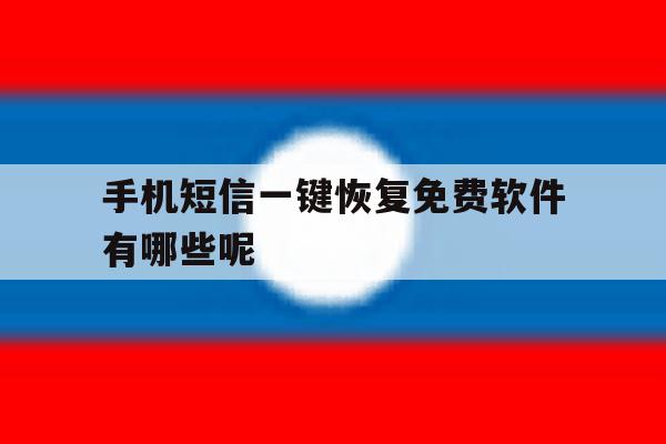 手机短信一键恢复免费软件有哪些呢 手机短信一键恢复免费软件有哪些呢