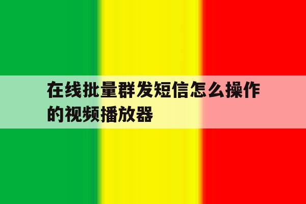 在线批量群发短信怎么操作的视频播放器 在线批量群发短信怎么操作的视频播放器