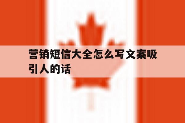 营销短信大全怎么写文案吸引人的话 营销短信大全怎么写文案吸引人的话