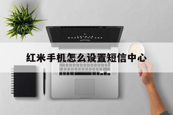 红米手机怎么设置短信中心 红米手机怎么设置短信中心