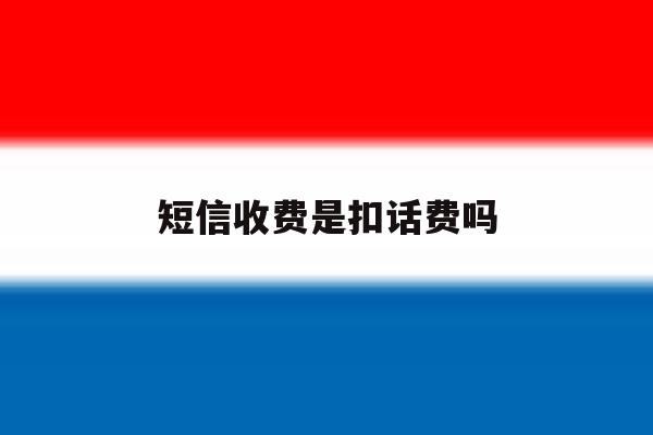 短信收费是扣话费吗 短信收费是扣话费吗