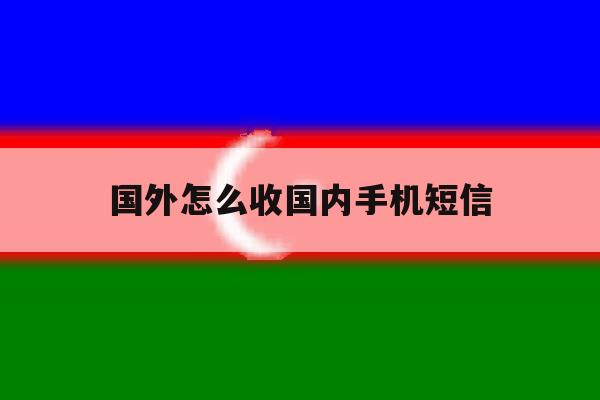 国外怎么收国内手机短信 国外怎么收国内手机短信