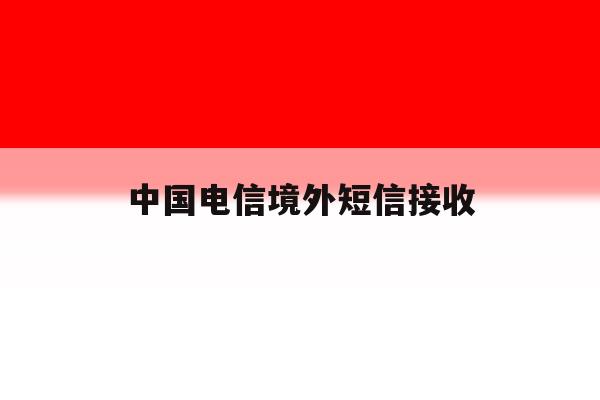 中国电信境外短信接收 中国电信境外短信接收