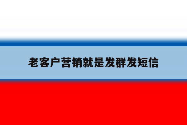 老客户营销就是发群发短信 老客户营销就是发群发短信