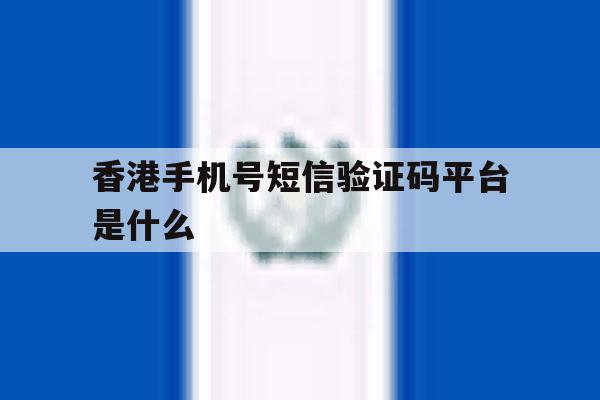 香港手机号短信验证码平台是什么 香港手机号短信验证码平台是什么