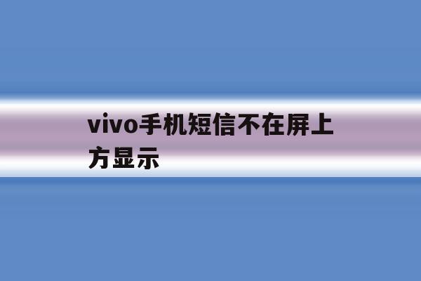 vivo手机短信不在屏上方显示 vivo手机短信不在屏上方显示