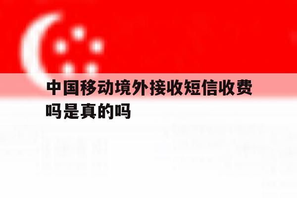 中国移动境外接收短信收费吗是真的吗 中国移动境外接收短信收费吗是真的吗