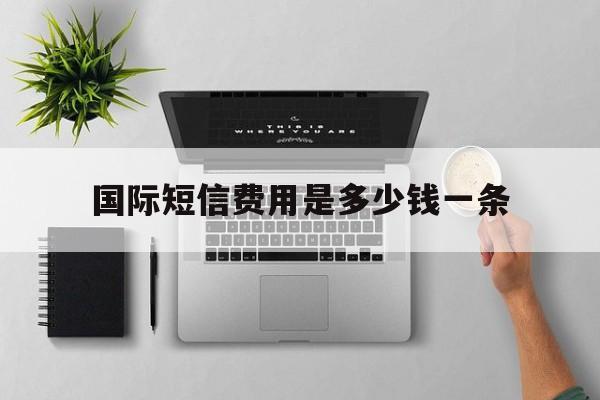 国际短信费用是多少钱一条 国际短信费用是多少钱一条