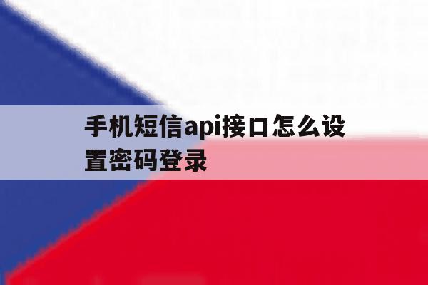 手机短信api接口怎么设置密码登录 手机短信api接口怎么设置密码登录