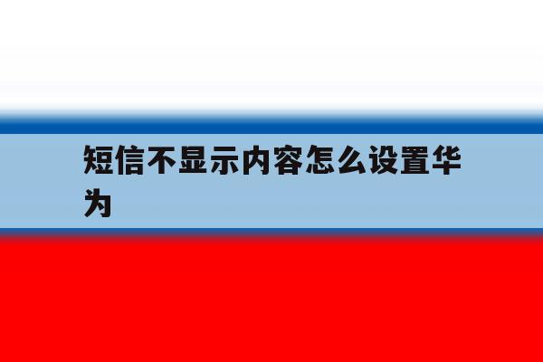 短信不显示内容怎么设置华为 短信不显示内容怎么设置华为