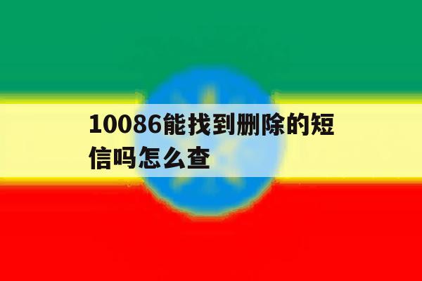 10086能找到删除的短信吗怎么查 10086能找到删除的短信吗怎么查