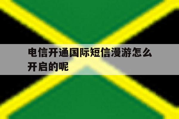 关于电信开通国际短信漫游怎么开启的呢的信息 关于电信开通国际短信漫游怎么开启的呢的信息