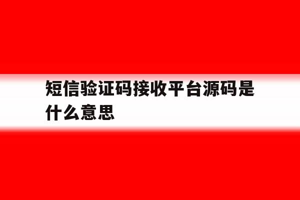 短信验证码接收平台源码是什么意思 短信验证码接收平台源码是什么意思