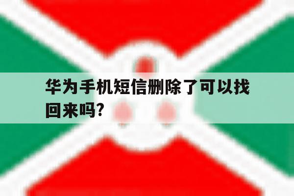 华为手机短信删除了可以找回来吗? 华为手机短信删除了可以找回来吗?