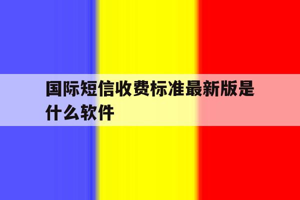国际短信收费标准最新版是什么软件 国际短信收费标准最新版是什么软件