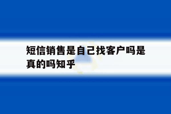 短信销售是自己找客户吗是真的吗知乎的简单介绍 短信销售是自己找客户吗是真的吗知乎的简单介绍