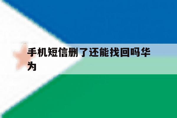 手机短信删了还能找回吗华为 手机短信删了还能找回吗华为