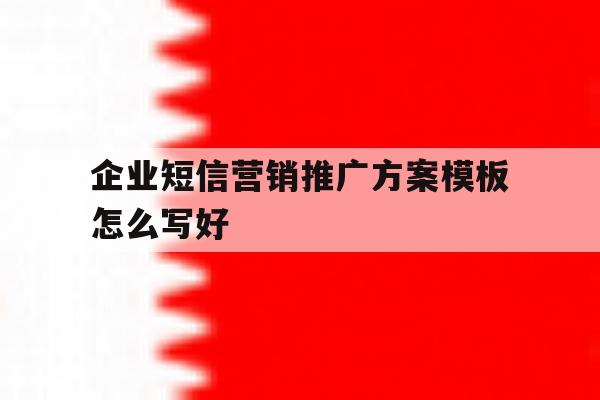 企业短信营销推广方案模板怎么写好 企业短信营销推广方案模板怎么写好