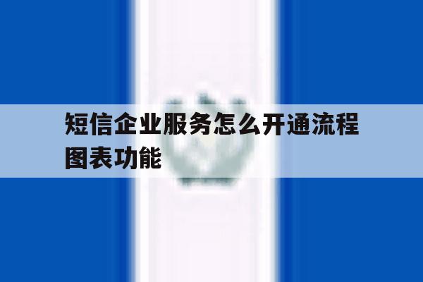 短信企业服务怎么开通流程图表功能 短信企业服务怎么开通流程图表功能