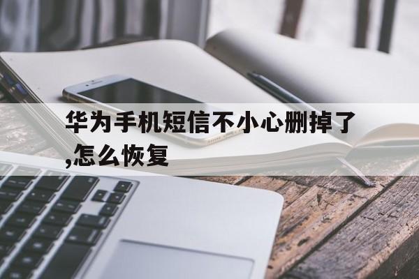 华为手机短信不小心删掉了,怎么恢复 华为手机短信不小心删掉了,怎么恢复