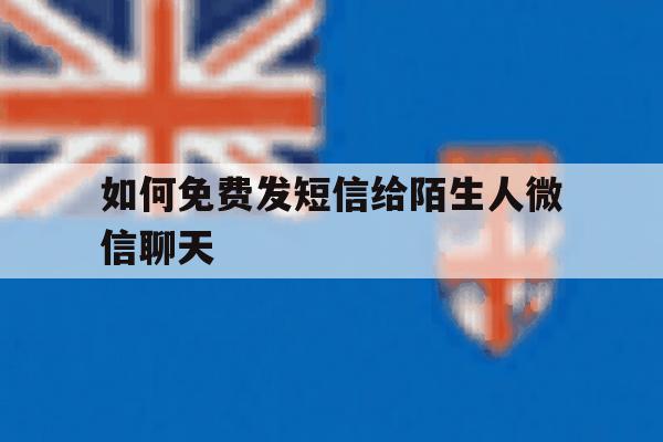 如何免费发短信给陌生人微信聊天 如何免费发短信给陌生人微信聊天
