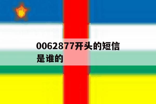 包含0062877开头的短信是谁的的词条 包含0062877开头的短信是谁的的词条